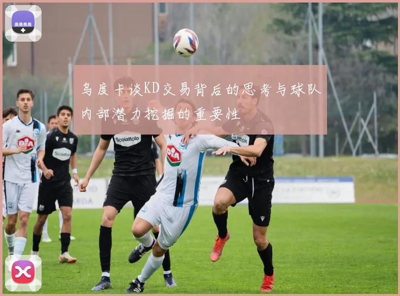 乌度卡谈KD交易背后的思考与球队内部潜力挖掘的重要性