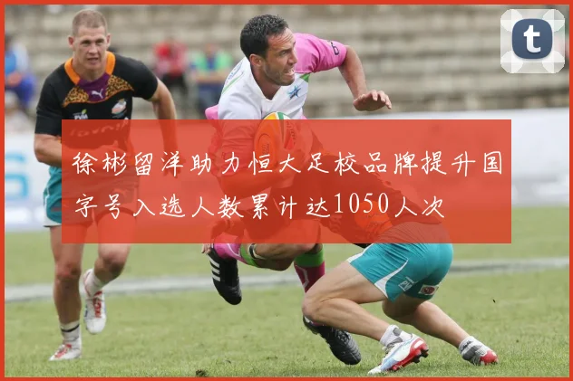 徐彬留洋助力恒大足校品牌提升国字号入选人数累计达1050人次
