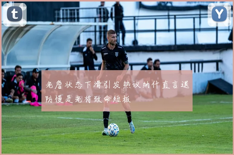 老詹状态下滑引发热议纳什直言退防慢是老将致命短板