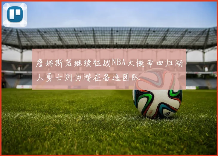 詹姆斯若继续征战NBA大概率回归湖人勇士则为潜在备选团队