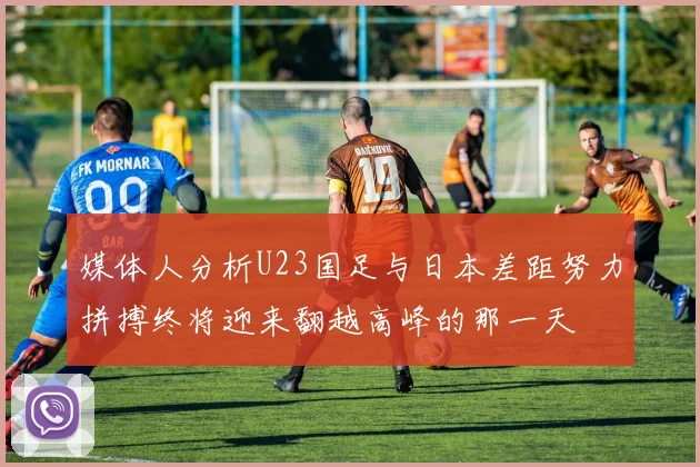 媒体人分析U23国足与日本差距努力拼搏终将迎来翻越高峰的那一天