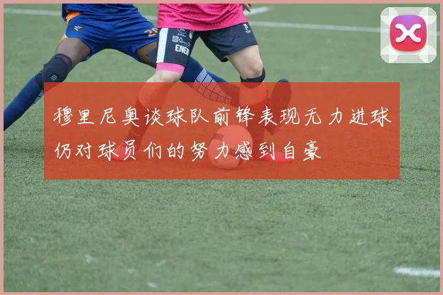 穆里尼奥谈球队前锋表现无力进球仍对球员们的努力感到自豪