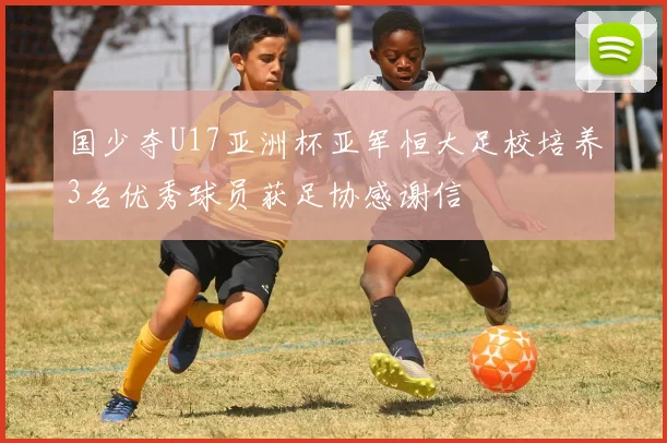 国少夺U17亚洲杯亚军恒大足校培养3名优秀球员获足协感谢信