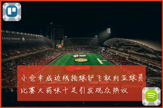 小仓幸成边线抢球铲飞叙利亚球员比赛火药味十足引发观众热议