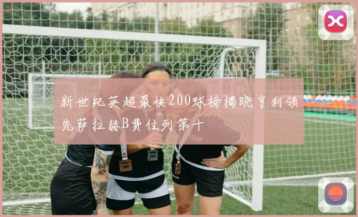 新世纪英超最快200球榜揭晓亨利领先萨拉赫B费位列第十