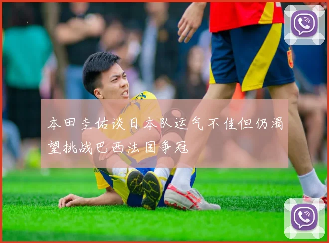 本田圭佑谈日本队运气不佳但仍渴望挑战巴西法国争冠