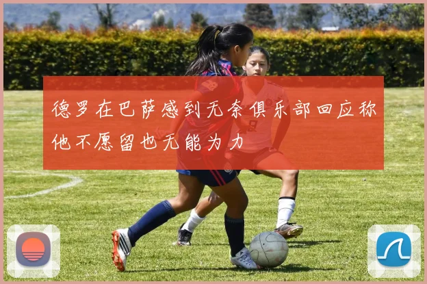 德罗在巴萨感到无奈俱乐部回应称他不愿留也无能为力