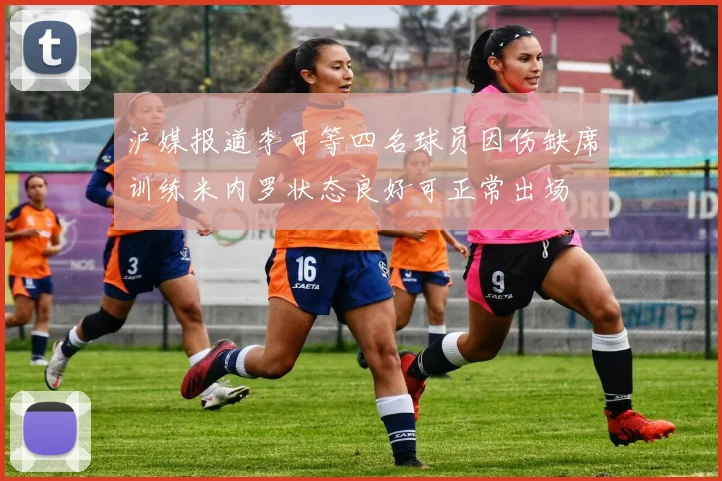 沪媒报道李可等四名球员因伤缺席训练米内罗状态良好可正常出场