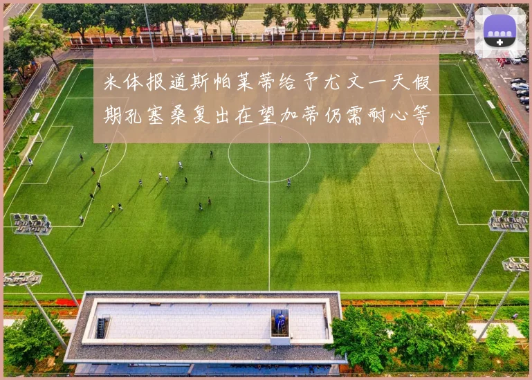 米体报道斯帕莱蒂给予尤文一天假期孔塞桑复出在望加蒂仍需耐心等待