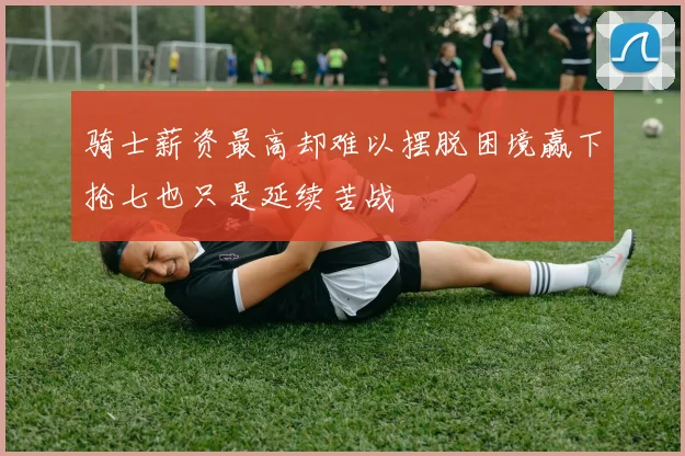 骑士薪资最高却难以摆脱困境赢下抢七也只是延续苦战
