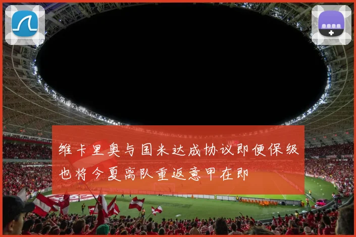 维卡里奥与国米达成协议即便保级也将今夏离队重返意甲在即