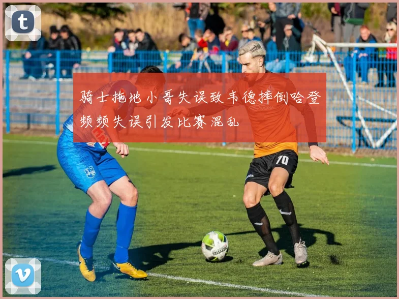 骑士拖地小哥失误致韦德摔倒哈登频频失误引发比赛混乱