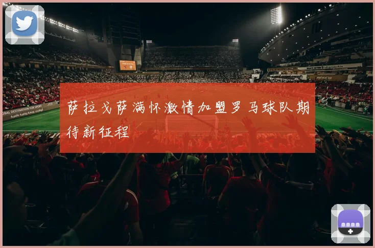 萨拉戈萨满怀激情加盟罗马球队期待新征程
