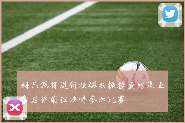 姆巴佩将进行核磁共振检查结果正常后将前往沙特参加比赛
