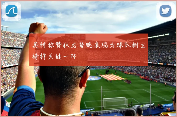 奥特称赞狄龙每晚表现为球队树立榜样关键一环